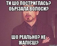 ти шо постриглась? обрізала волоси? шо реально? не жалієш?