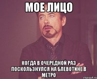 мое лицо когда в очередной раз поскользнулся на блевотине в метро