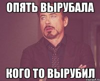 опять вырубала кого то вырубил