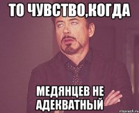 то чувство,когда медянцев не адекватный