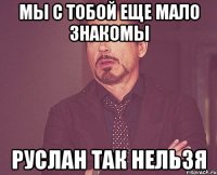 мы с тобой еще мало знакомы руслан так нельзя