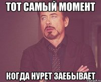 тот самый момент когда нурет заебывает