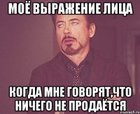 моё выражение лица когда мне говорят,что ничего не продаётся