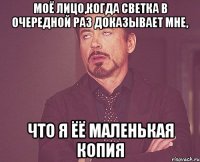 моё лицо,когда светка в очередной раз доказывает мне, что я ёё маленькая копия