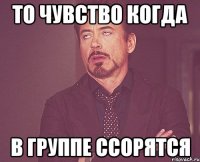 то чувство когда в группе ссорятся