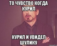 то чувство когда курил курил и увидел шулику