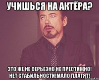 учишься на актёра? это же не серьезно,не престижно! нет стабильности!мало платят!