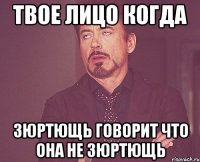 твое лицо когда зюртющь говорит что она не зюртющь