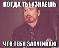 когда ты узнаешь что тебя запугиваю