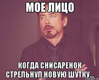 мое лицо когда снисаренок стрельнул новую шутку...