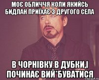 моє обличчя коли якийсь бидлан приїхає з другого села в чорнівку в дубки,і починає вий*буватися