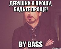 девушки я прошу, будьте проще! by bass