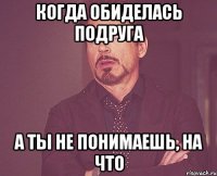 когда обиделась подруга а ты не понимаешь, на что