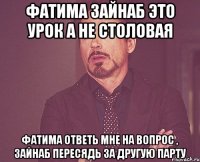 фатима зайнаб это урок а не столовая фатима ответь мне на вопрос , зайнаб пересядь за другую парту