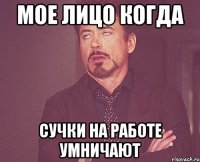 мое лицо когда сучки на работе умничают