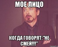 мое лицо когда говорят:"не смей!!!"