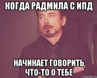 когда радмила с ипд начинает говорить что-то о тебе