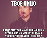 твое лицо когда смотришь охуеный фильм и через каждых 5 минут реклама "спонсор показа колготки si si"