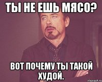 ты не ешь мясо? вот почему ты такой худой.