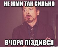 не жми так сильно вчора піздився