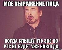 мое выражение лица когда слышу,что 800 по ртс не будет уже никогда