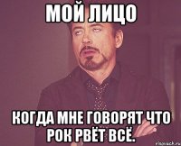 мой лицо когда мне говорят что рок рвёт всё.