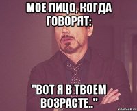 мое лицо, когда говорят: "вот я в твоем возрасте.."