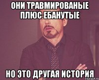 они травмированые плюс ебанутые но это другая история