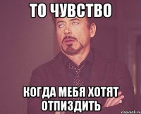 то чувство когда мебя хотят отпиздить