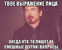 твое выражение лица когда кто-то пишет не смешные шутки/вопросы