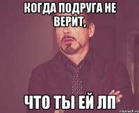 когда подруга не верит, что ты ей лп