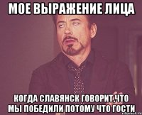 мое выражение лица когда славянск говорит,что мы победили потому что гости