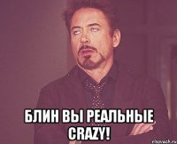  блин вы реальные crazy!