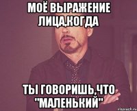 моё выражение лица,когда ты говоришь,что "маленький"