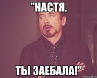 "настя, ты заебала!"