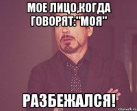 мое лицо,когда говорят:"моя" разбежался!