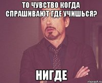 то чувство когда спрашивают где учишься? нигде