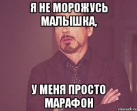 я не морожусь малышка, у меня просто марафон