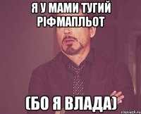 я у мами тугий ріфмапльот (бо я влада)