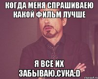 когда меня спрашиваею какой фильм лучше я все их забываю,сука:d