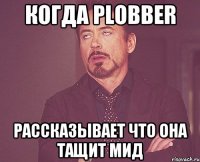 когда plobber рассказывает что она тащит мид