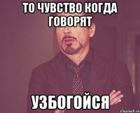 то чувство когда говорят узбогойся