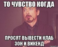 то чувство когда просят вывести клаб зон и викенд