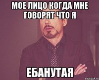 мое лицо когда мне говорят что я ебанутая