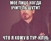 мое лицо когда учитель шутит что я хожу в тур-клуб