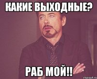 какие выходные? раб мой!!