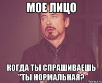 мое лицо когда ты спрашиваешь "ты нормальная?