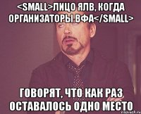 <small>лицо ялв, когда организаторы вфа</small> говорят, что как раз оставалось одно место