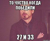 то чуство когда победили 27 и 33