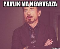 pavlik ma nearveaza 